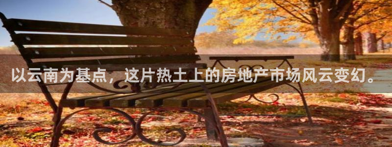 摩登7平台主管：以云南为基点，这片热土上的房地产市场风云变幻