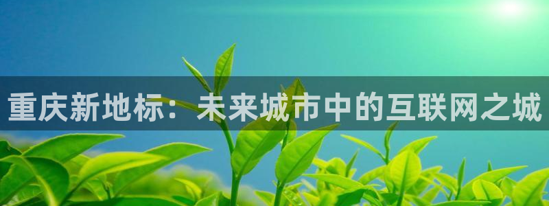 摩登7下载地址：重庆新地标：未来城市中的互联网之城