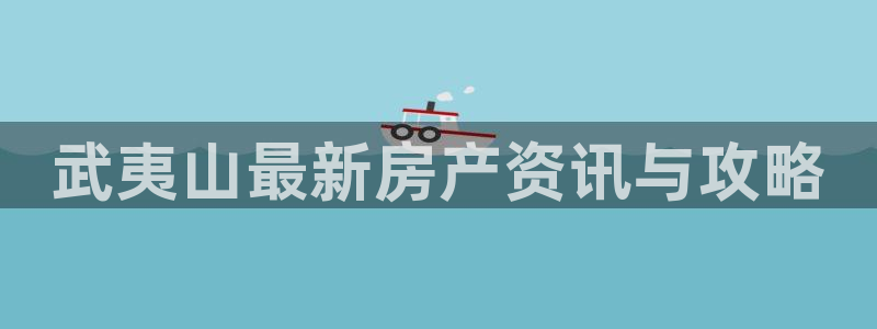 摩登7方3299O7：武夷山最新房产资讯与攻略
