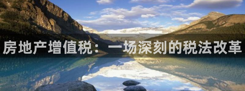 摩登7官方：房地产增值税：一场深刻的税法改革