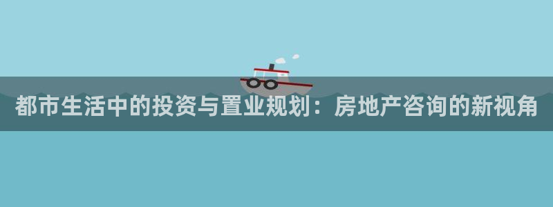 摩登7登录付333OO：都市生活中的投资与置业规划：房地产咨