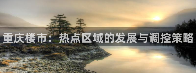 摩登7右7O667：重庆楼市：热点区域的发展与调控策略