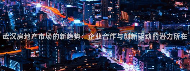 摩登7官网在哪下载：武汉房地产市场的新趋势：企业合作与创新驱