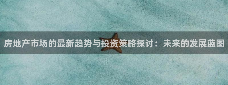 摩登7注册地址：房地产市场的最新趋势与投资策略探讨：未来的发