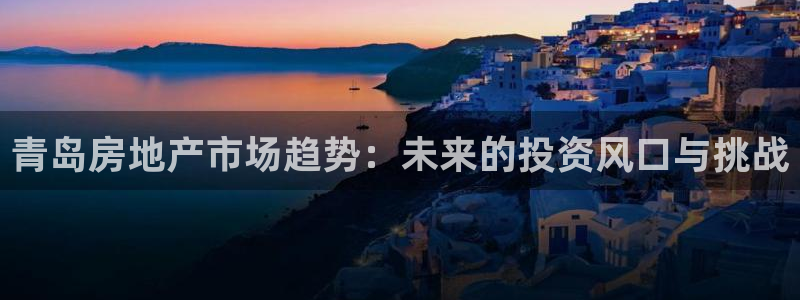 摩登7网彩正规吗：青岛房地产市场趋势：未来的投资风口与挑战