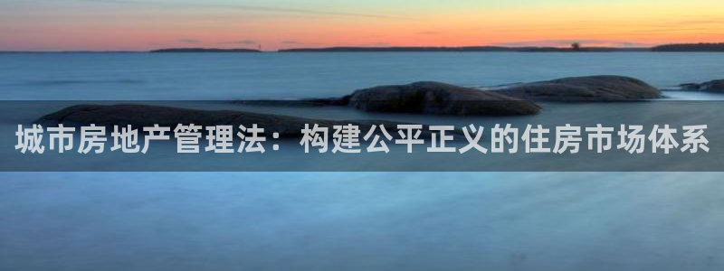 摩登7平台帐7O777：城市房地产管理法：构建公平正义的住房