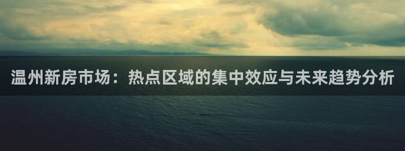 摩登7 1 1：温州新房市场：热点区域的集中效应与未来趋势分