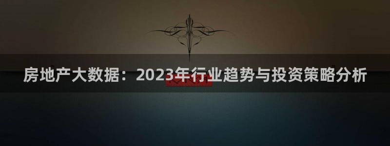 摩登7网站排名：房地产大数据：2023年行业趋势与投资策略分