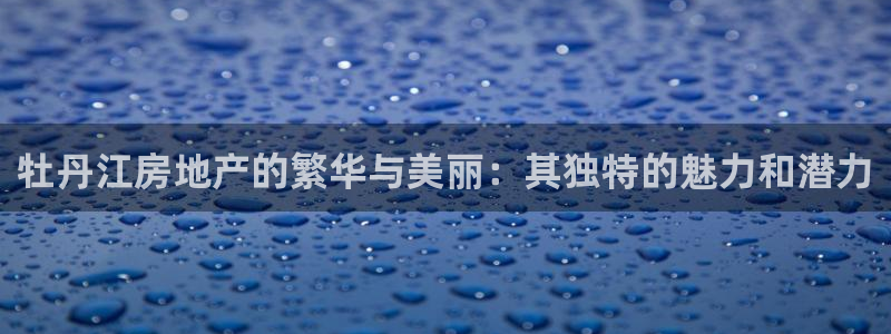 摩登7登录释333OO：牡丹江房地产的繁华与美丽：其独特的魅
