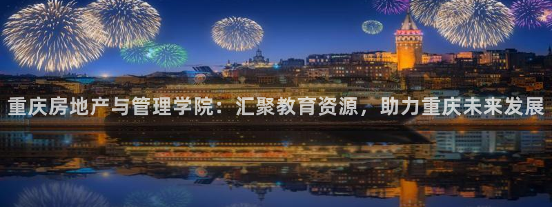 摩登7：重庆房地产与管理学院：汇聚教育资源，助力重庆未来发展