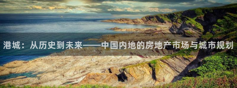 摩登7娱乐注册登录：港城：从历史到未来——中国内地的房地产市