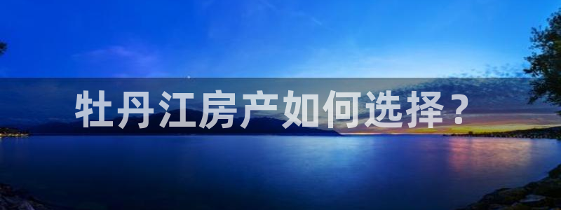 摩登7下载app：牡丹江房产如何选择？