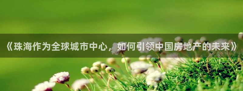 摩登6下7O667：《珠海作为全球城市中心，如何引领中国房地