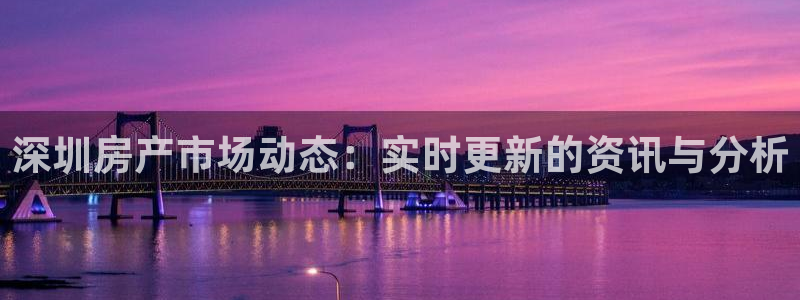 摩登注册尽7O777：深圳房产市场动态：实时更新的资讯与分析