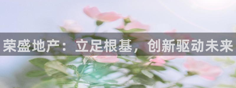 摩登7注册清333OO：荣盛地产：立足根基，创新驱动未来