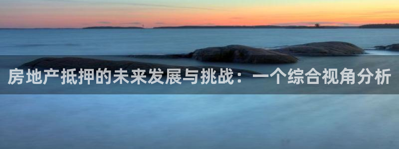 摩登7登录入口：房地产抵押的未来发展与挑战：一个综合视角分析