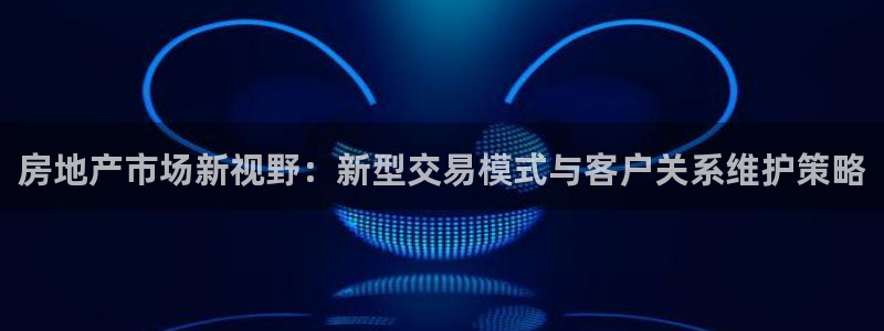 摩登7去3299O7：房地产市场新视野：新型交易模式与客户关