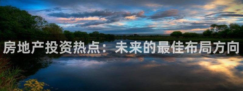摩登平台局7O777：房地产投资热点：未来的最佳布局方向