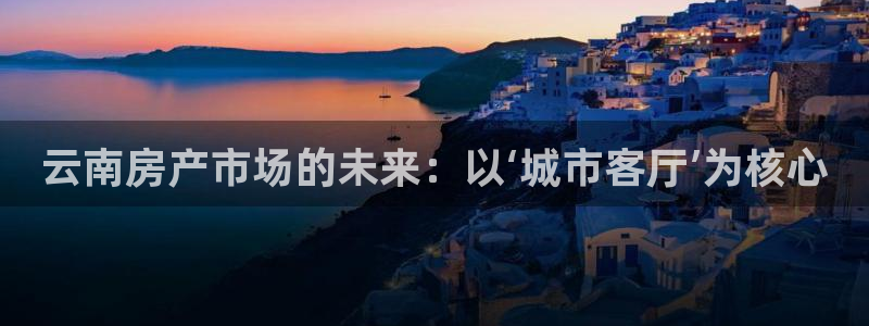 摩登7登陆：云南房产市场的未来：以‘城市客厅’为核心