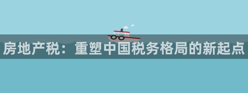 摩登7经3299O7：房地产税：重塑中国税务格局的新起点