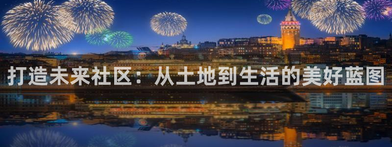 摩登7招商议333OO：打造未来社区：从土地到生活的美好蓝图