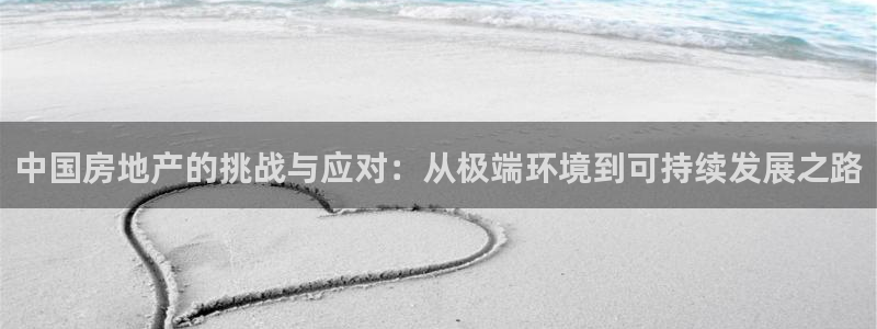 摩登7注册账号：中国房地产的挑战与应对：从极端环境到可持续发
