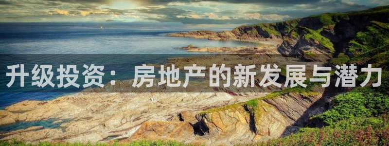 摩登7娱乐注册：升级投资：房地产的新发展与潜力