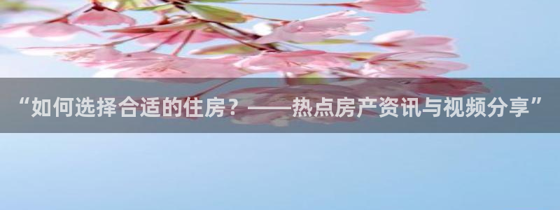 摩登7娱乐注册：“如何选择合适的住房？——热点房产资讯与视频