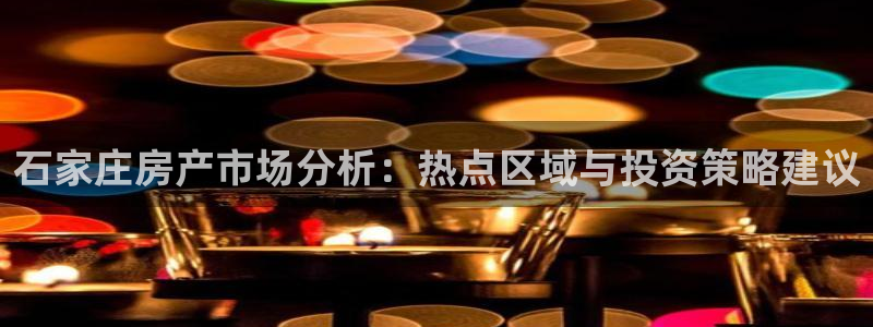 摩登7登录亡333OO：石家庄房产市场分析：热点区域与投资策