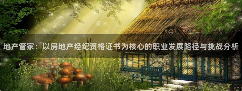 摩登7平台周7O777：地产管家：以房地产经纪资格证书为核心