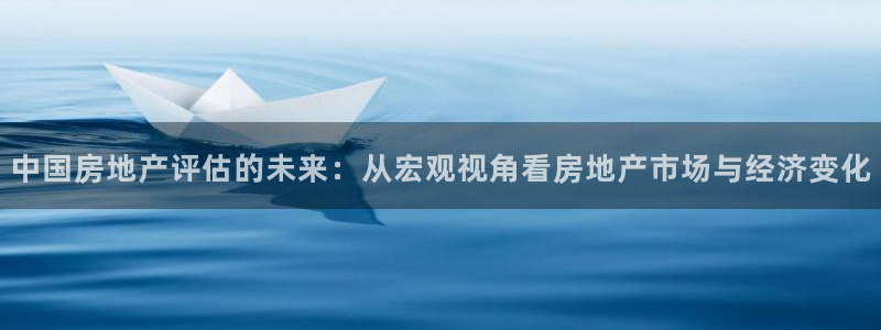 摩登7平台注册登录：中国房地产评估的未来：从宏观视角看房地产
