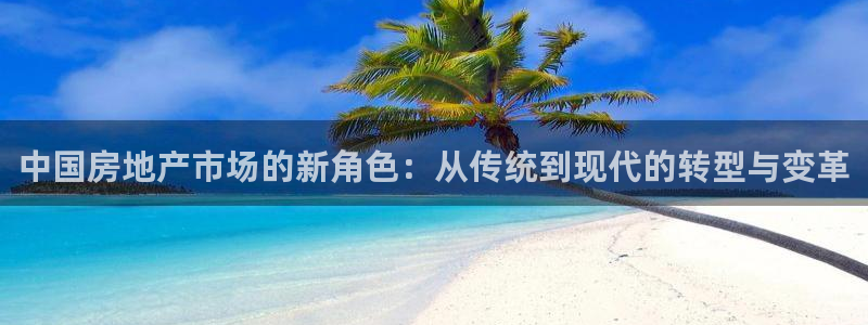 摩登7在线注册加v：中国房地产市场的新角色：从传统到现代的转